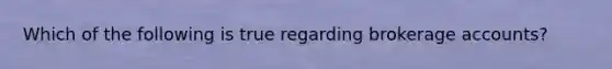 Which of the following is true regarding brokerage accounts?