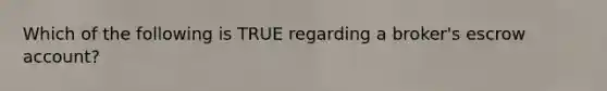 Which of the following is TRUE regarding a broker's escrow account?