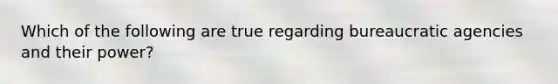 Which of the following are true regarding bureaucratic agencies and their power?