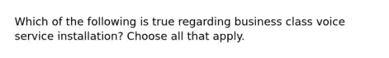 Which of the following is true regarding business class voice service installation? Choose all that apply.