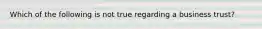 Which of the following is not true regarding a business trust?