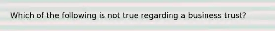 Which of the following is not true regarding a business trust?