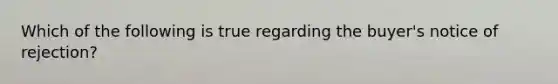 Which of the following is true regarding the buyer's notice of rejection?