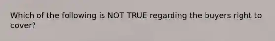 Which of the following is NOT TRUE regarding the buyers right to cover?