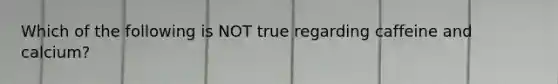Which of the following is NOT true regarding caffeine and calcium?
