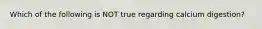 Which of the following is NOT true regarding calcium digestion?
