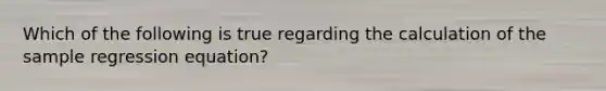 Which of the following is true regarding the calculation of the sample regression equation?