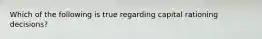 Which of the following is true regarding capital rationing decisions?