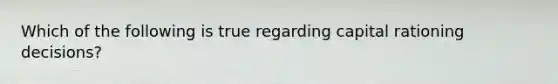 Which of the following is true regarding capital rationing decisions?