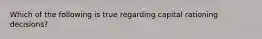 Which of the following is true regarding capital rationing​ decisions?