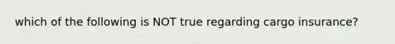 which of the following is NOT true regarding cargo insurance?