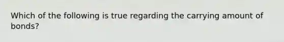 Which of the following is true regarding the carrying amount of bonds?