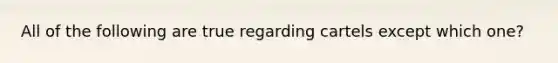 All of the following are true regarding cartels except which​ one?
