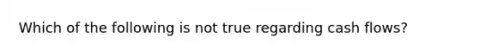 Which of the following is not true regarding cash flows?