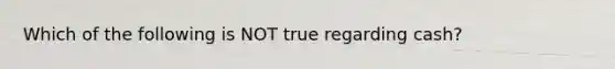 Which of the following is NOT true regarding cash?