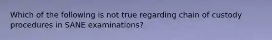 Which of the following is not true regarding chain of custody procedures in SANE examinations?