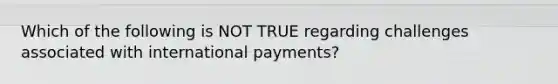 Which of the following is NOT TRUE regarding challenges associated with international payments?