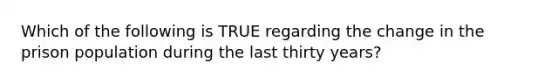 Which of the following is TRUE regarding the change in the prison population during the last thirty years?