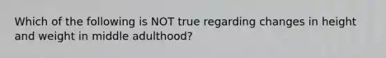 Which of the following is NOT true regarding changes in height and weight in middle adulthood?