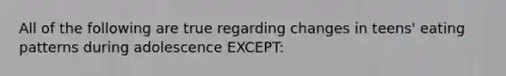 All of the following are true regarding changes in teens' eating patterns during adolescence EXCEPT: