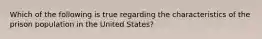 Which of the following is true regarding the characteristics of the prison population in the United States?