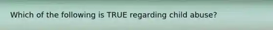 Which of the following is TRUE regarding child abuse?