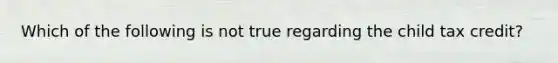 Which of the following is not true regarding the child tax credit?