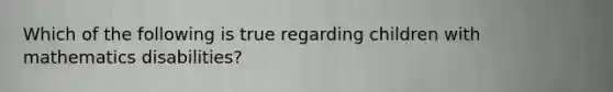 Which of the following is true regarding children with mathematics disabilities?