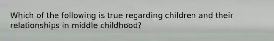 Which of the following is true regarding children and their relationships in middle childhood?