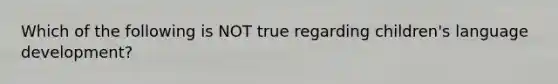 Which of the following is NOT true regarding children's language development?