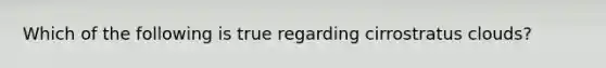 Which of the following is true regarding cirrostratus clouds?