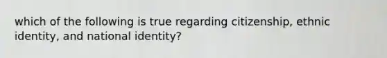 which of the following is true regarding citizenship, ethnic identity, and national identity?