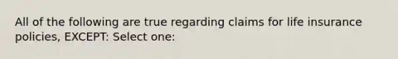 All of the following are true regarding claims for life insurance policies, EXCEPT: Select one: