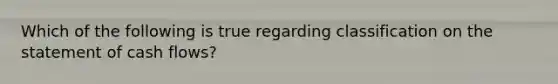 Which of the following is true regarding classification on the statement of cash flows?