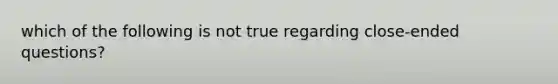 which of the following is not true regarding close-ended questions?