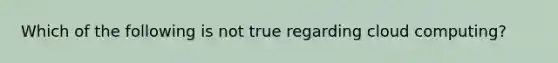 Which of the following is not true regarding cloud computing?