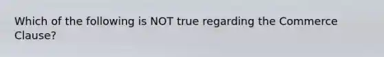 Which of the following is NOT true regarding the Commerce Clause?