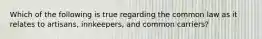 Which of the following is true regarding the common law as it relates to artisans, innkeepers, and common carriers?