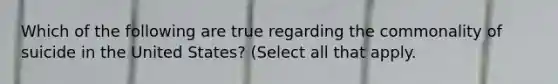 Which of the following are true regarding the commonality of suicide in the United States? (Select all that apply.