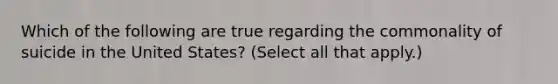 Which of the following are true regarding the commonality of suicide in the United States? (Select all that apply.)