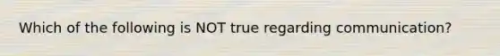 Which of the following is NOT true regarding communication?