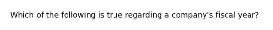 Which of the following is true regarding a company's fiscal year?