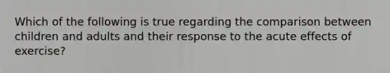 Which of the following is true regarding the comparison between children and adults and their response to the acute effects of exercise?
