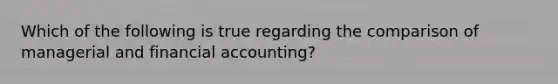 Which of the following is true regarding the comparison of managerial and financial accounting?