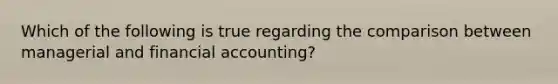 Which of the following is true regarding the comparison between managerial and financial accounting?