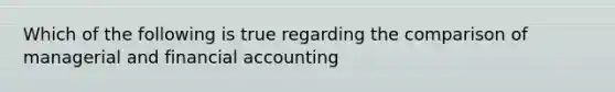 Which of the following is true regarding the comparison of managerial and financial accounting