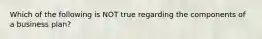 Which of the following is NOT true regarding the components of a business plan?