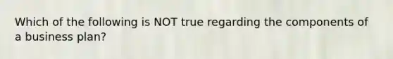Which of the following is NOT true regarding the components of a business plan?
