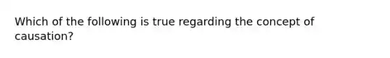 Which of the following is true regarding the concept of causation?