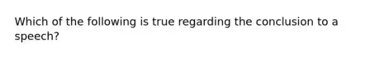 Which of the following is true regarding the conclusion to a speech?